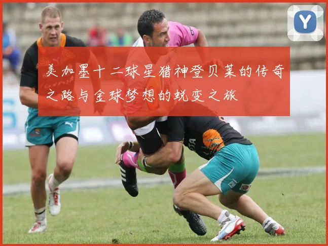 美加墨十二球星猎神登贝莱的传奇之路与金球梦想的蜕变之旅