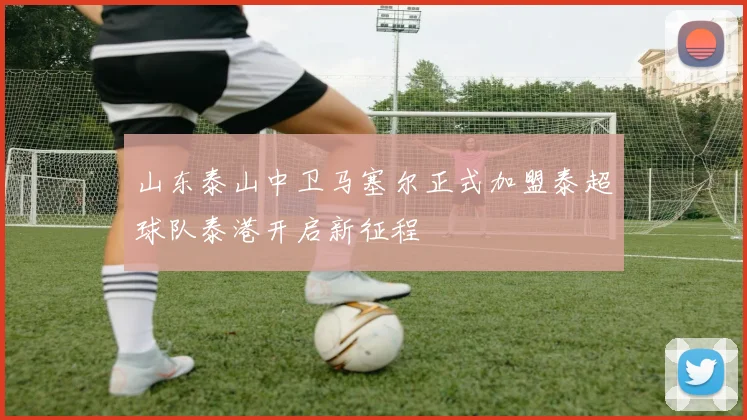 山东泰山中卫马塞尔正式加盟泰超球队泰港开启新征程
