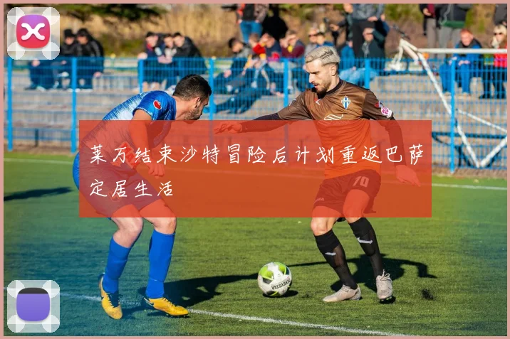 莱万结束沙特冒险后计划重返巴萨定居生活