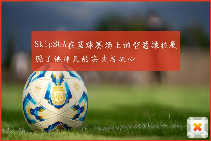 SkipSGA在篮球赛场上的智慧操控展现了他非凡的实力与决心