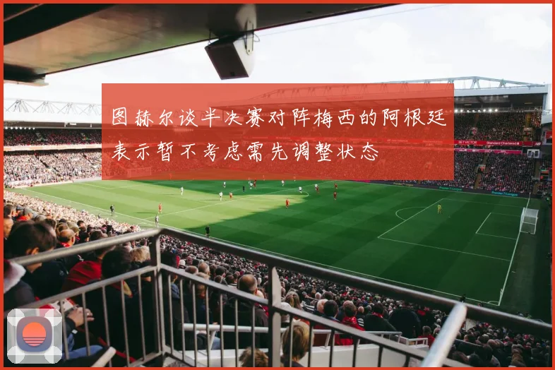图赫尔谈半决赛对阵梅西的阿根廷表示暂不考虑需先调整状态