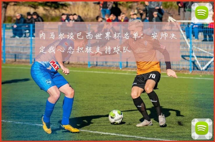 内马尔谈巴西世界杯名单：安帅决定我心态积极支持球队