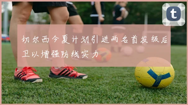 切尔西今夏计划引进两名首发级后卫以增强防线实力