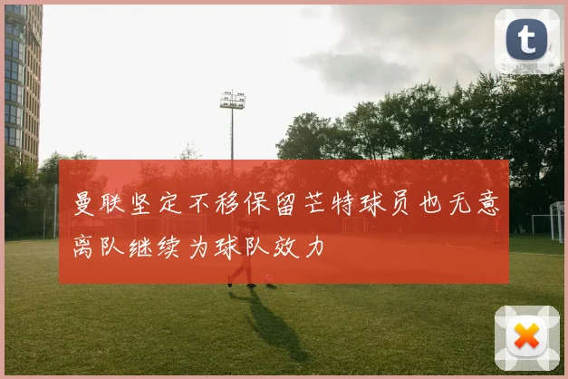曼联坚定不移保留芒特球员也无意离队继续为球队效力