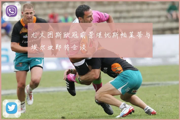 尤文图斯欧冠前景堪忧斯帕莱蒂与埃尔坎即将会谈
