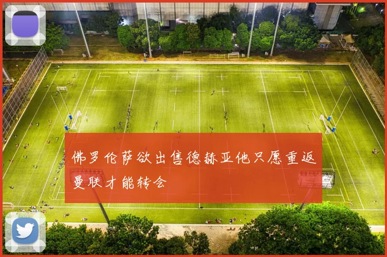 佛罗伦萨欲出售德赫亚他只愿重返曼联才能转会