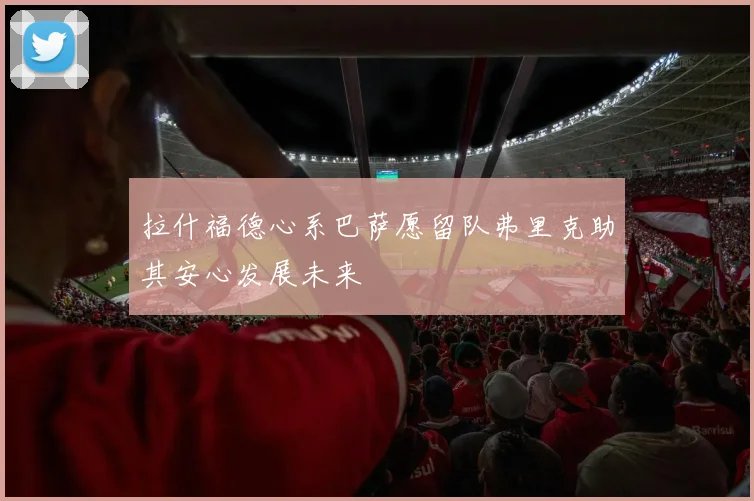 拉什福德心系巴萨愿留队弗里克助其安心发展未来