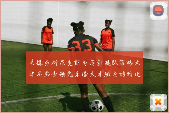 美媒分析尼克斯与马刺建队策略大学兄弟会领先乐透天才组合的对比