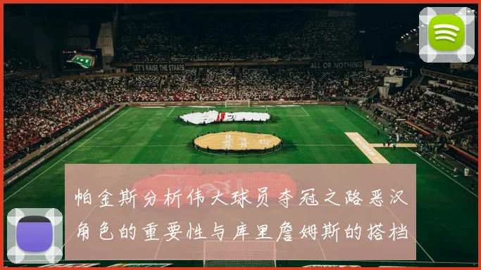 帕金斯分析伟大球员夺冠之路恶汉角色的重要性与库里詹姆斯的搭档关系