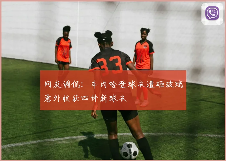 网友调侃：车内哈登球衣遭砸玻璃意外收获四件新球衣