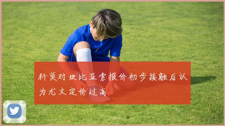 科莫对坎比亚索报价初步接触后认为尤文定价过高