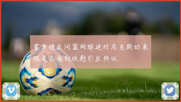 霍华德发问篮网球迷对尼克斯的表现是否感到欣慰引发热议