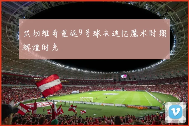 武切维奇重返9号球衣追忆魔术时期辉煌时光