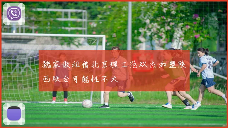 魏家傲租借北京理工范双杰加盟陕西联合可能性不大