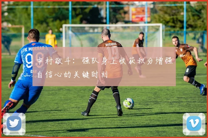 中村敬斗：强队身上收获积分增强自信心的关键时刻
