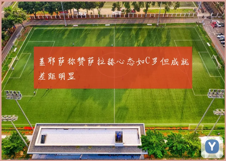 基耶萨称赞萨拉赫心态如C罗但成就差距明显