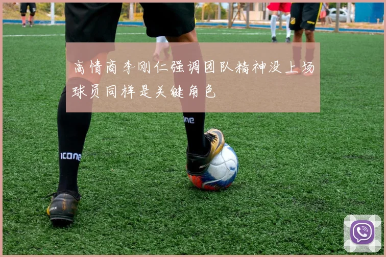 高情商李刚仁强调团队精神没上场球员同样是关键角色